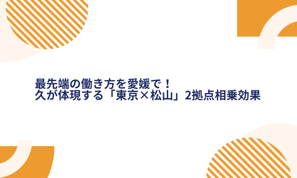最先端の働き方を愛媛で！久が体現する「東京×松山」2拠点相乗効果