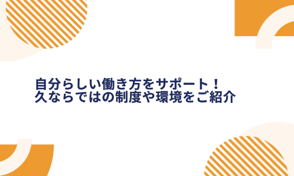 自分らしい働き方をサポート！久ならではの制度や環境をご紹介