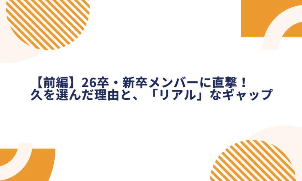 【前編】26卒・新卒メンバーに直撃！久を選んだ理由と、入社して分かった「リアル」なギャップ
