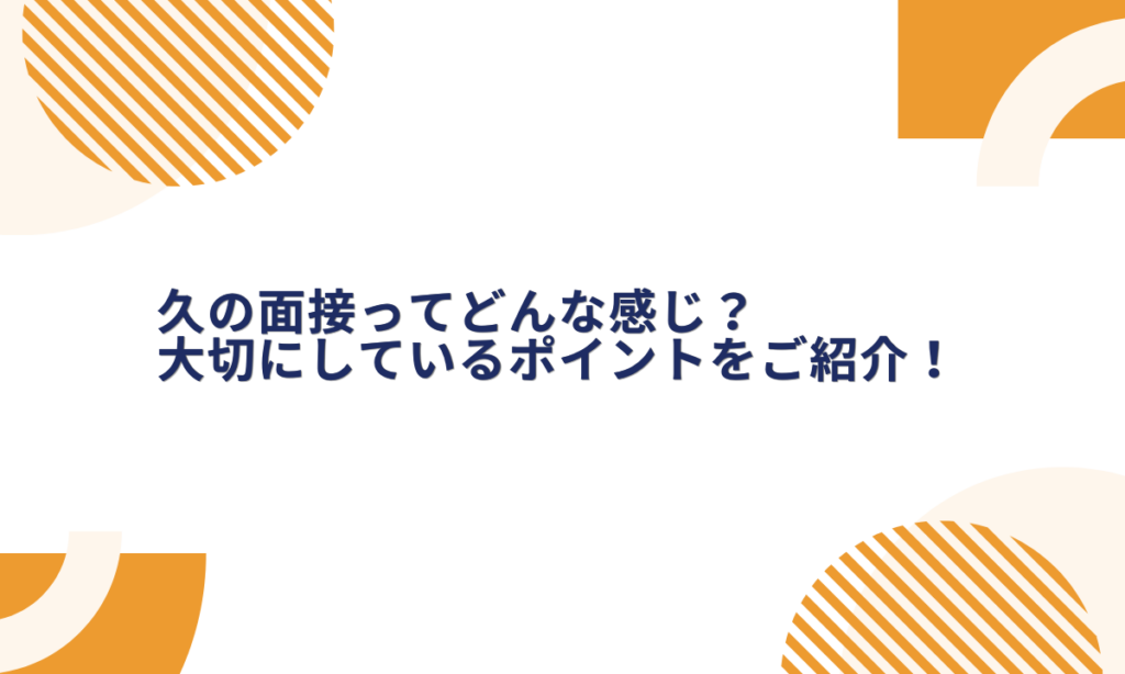 久の面接ってどんな感じ？選考形式や服装、大切にしているポイントをご紹介！